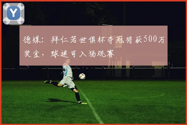 德媒：拜仁若世俱杯夺冠将获500万奖金，球迷可入场观赛