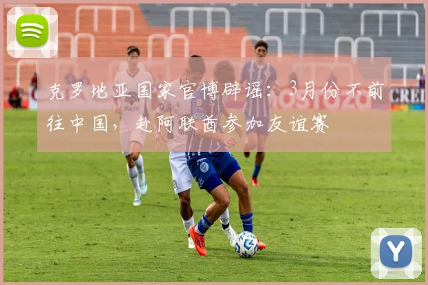 克罗地亚国家官博辟谣：3月份不前往中国，赴阿联酋参加友谊赛