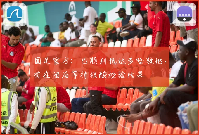 国足官方：已顺利抵达多哈驻地，将在酒店等待核酸检验结果