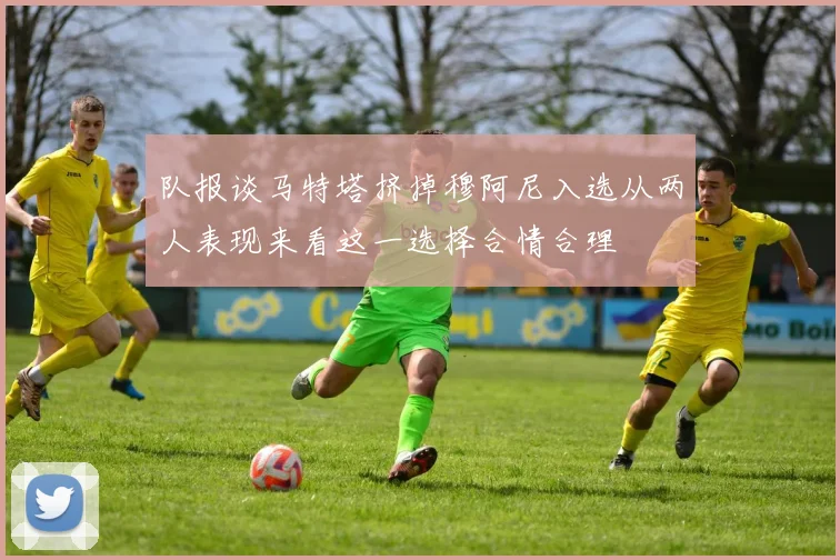 队报谈马特塔挤掉穆阿尼入选从两人表现来看这一选择合情合理