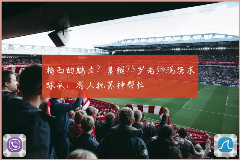 梅西的魅力？基辅75岁老帅现场求球衣，有人托苏神帮忙