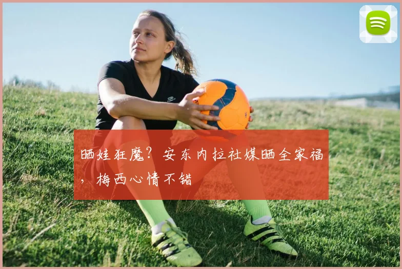 晒娃狂魔？安东内拉社媒晒全家福，梅西心情不错