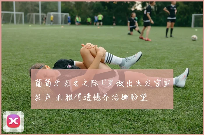 葡萄牙点名之际 C罗做出决定官宣发声 利雅得遗憾乔治娜盼望