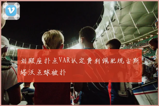刘殿座扑点VAR认定费利佩犯规古斯塔沃点球被扑