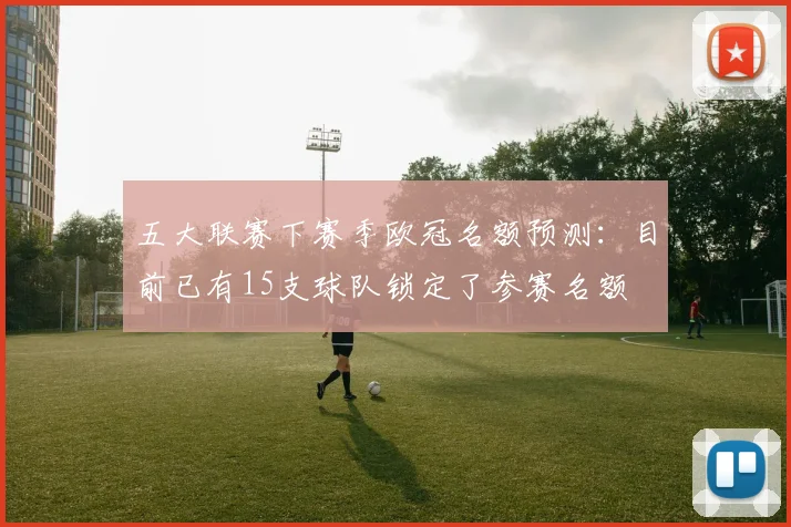 五大联赛下赛季欧冠名额预测：目前已有15支球队锁定了参赛名额