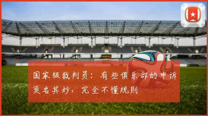 国家级裁判员：有些俱乐部的申诉莫名其妙，完全不懂规则