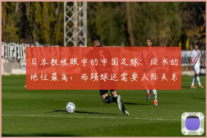 日本教练眼中的中国足球：读书的地位最高，而踢球还需要人际关系