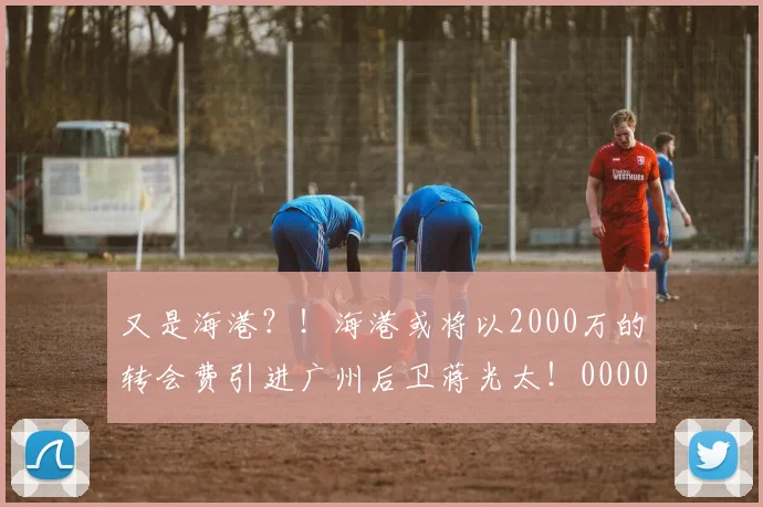 又是海港？！海港或将以2000万的转会费引进广州后卫蒋光太！0000644