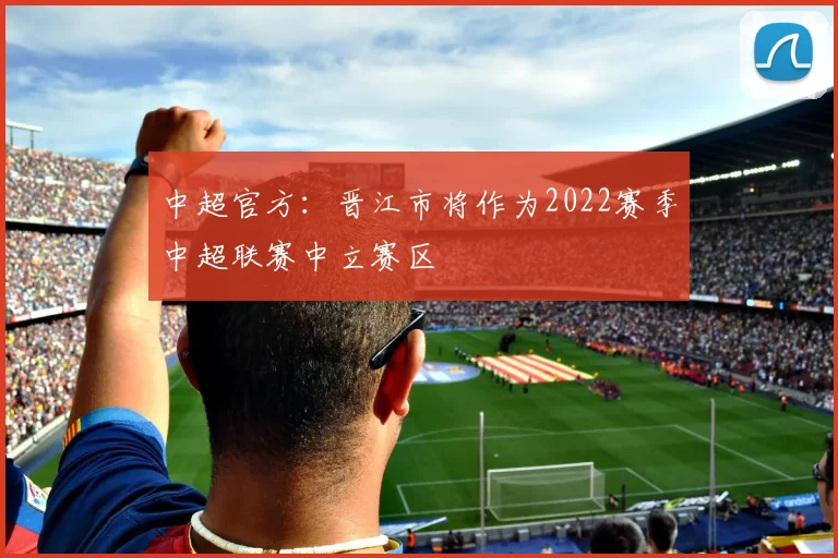 中超官方：晋江市将作为2022赛季中超联赛中立赛区